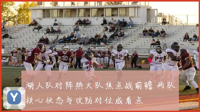 湖人队对阵热火队焦点战前瞻 两队核心状态与攻防对位成看点