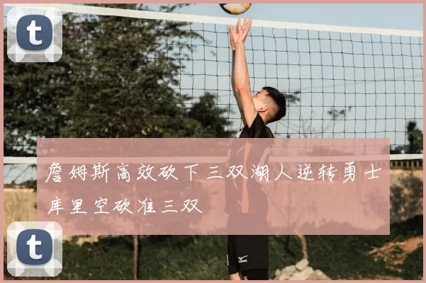 詹姆斯高效砍下三双湖人逆转勇士库里空砍准三双