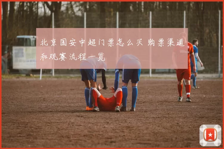 北京国安中超门票怎么买 购票渠道和观赛流程一览