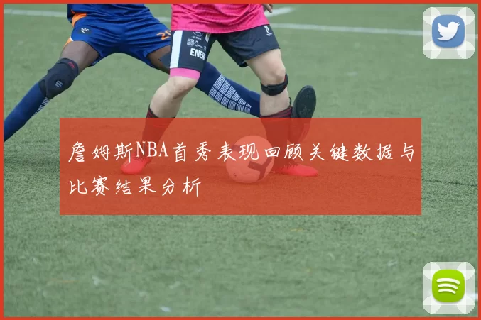 詹姆斯NBA首秀表现回顾关键数据与比赛结果分析