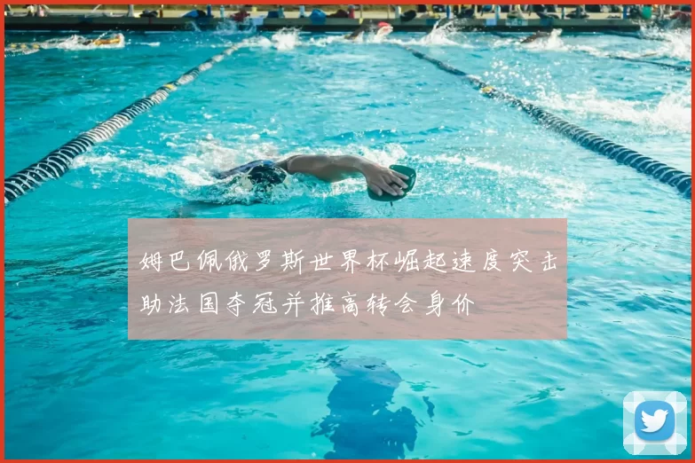 姆巴佩俄罗斯世界杯崛起速度突击助法国夺冠并推高转会身价