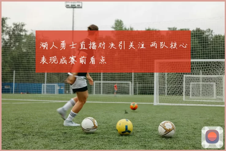 湖人勇士直播对决引关注 两队核心表现成赛前看点