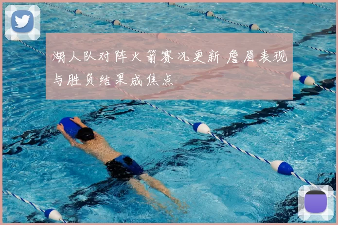 湖人队对阵火箭赛况更新 詹眉表现与胜负结果成焦点