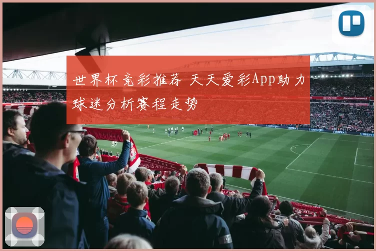 世界杯竞彩推荐 天天爱彩App助力球迷分析赛程走势