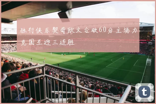 独行侠东契奇欧文合砍60分主场力克国王迎三连胜