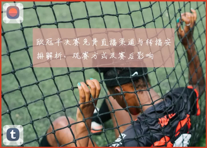 欧冠半决赛免费直播渠道与转播安排解析，观赛方式及赛后影响