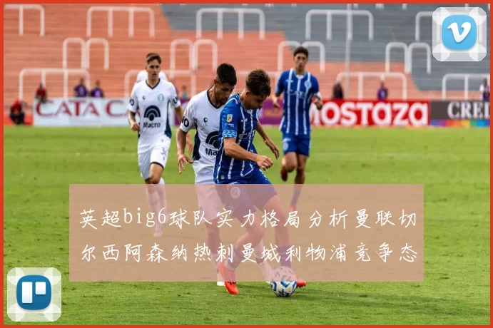 英超big6球队实力格局分析曼联切尔西阿森纳热刺曼城利物浦竞争态势
