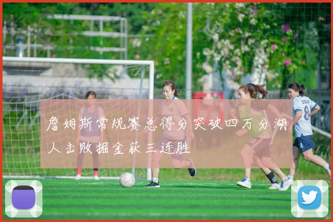 詹姆斯常规赛总得分突破四万分湖人击败掘金获三连胜