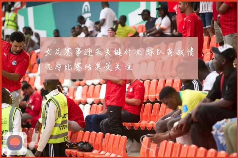 女足赛事迎来关键对决 球队备战情况与比赛结果受关注