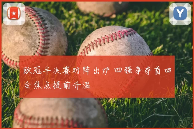 欧冠半决赛对阵出炉 四强争夺首回合焦点提前升温