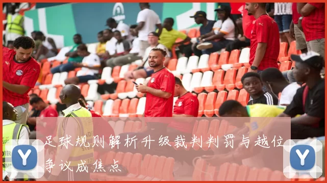 足球规则解析升级裁判判罚与越位争议成焦点
