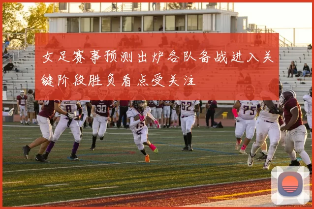 女足赛事预测出炉各队备战进入关键阶段胜负看点受关注