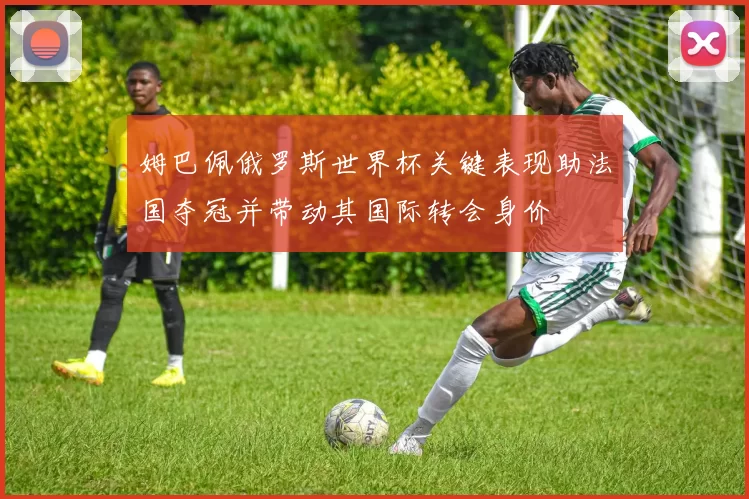 姆巴佩俄罗斯世界杯关键表现助法国夺冠并带动其国际转会身价
