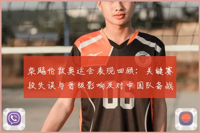 柴飚伦敦奥运会表现回顾:关键赛段失误与晋级影响及对中国队备战参考