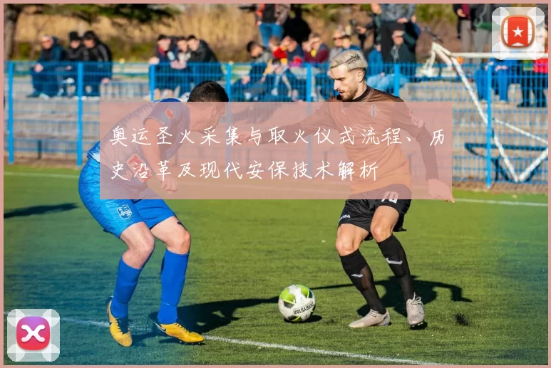 奥运圣火采集与取火仪式流程、历史沿革及现代安保技术解析