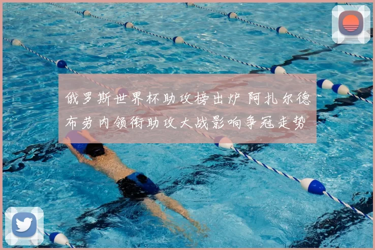 俄罗斯世界杯助攻榜出炉 阿扎尔德布劳内领衔助攻大战影响争冠走势