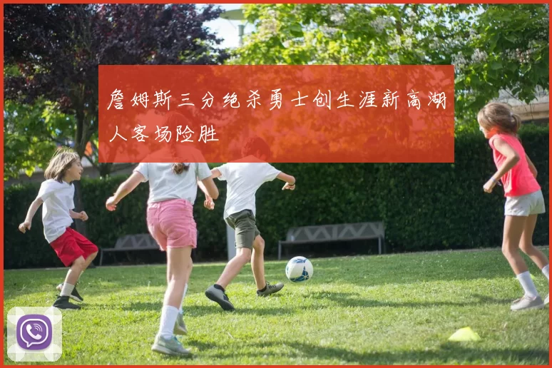 詹姆斯三分绝杀勇士创生涯新高湖人客场险胜