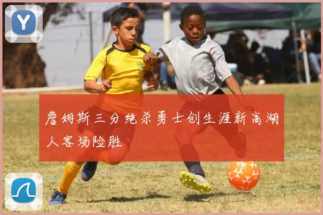 詹姆斯三分绝杀勇士创生涯新高湖人客场险胜