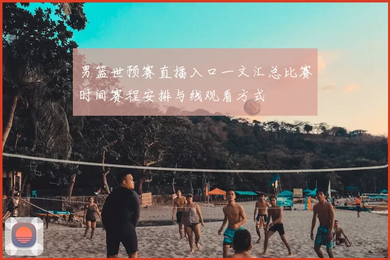 男篮世预赛直播入口一文汇总比赛时间赛程安排与线观看方式