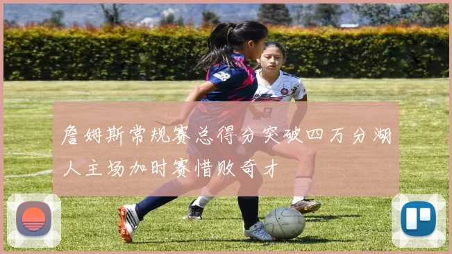 詹姆斯常规赛总得分突破四万分湖人主场加时赛惜败奇才