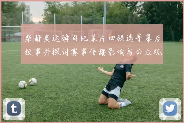 柴静奥运瞬间纪录片回顾选手幕后故事并探讨赛事传播影响与公众观看感受