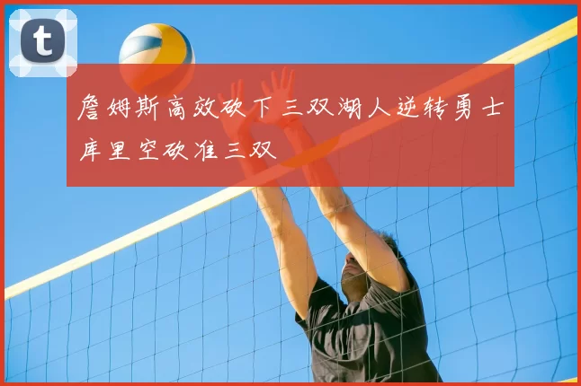 詹姆斯高效砍下三双湖人逆转勇士库里空砍准三双