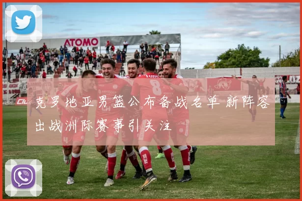 克罗地亚男篮公布备战名单 新阵容出战洲际赛事引关注