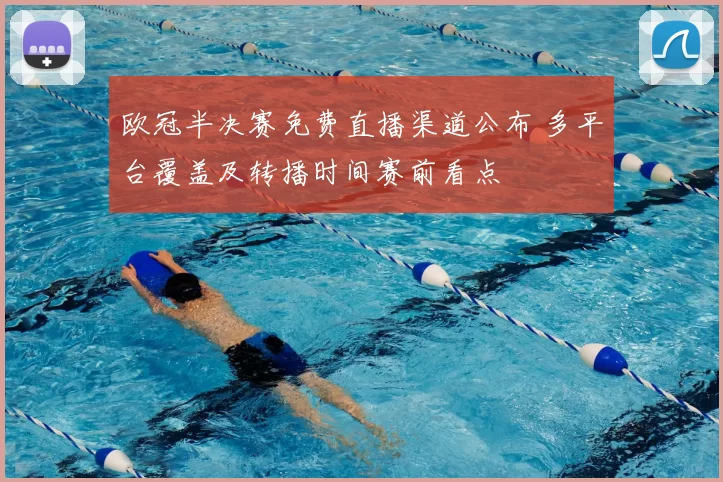 欧冠半决赛免费直播渠道公布 多平台覆盖及转播时间赛前看点