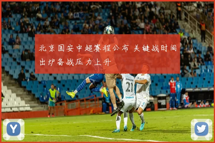 北京国安中超赛程公布 关键战时间出炉备战压力上升