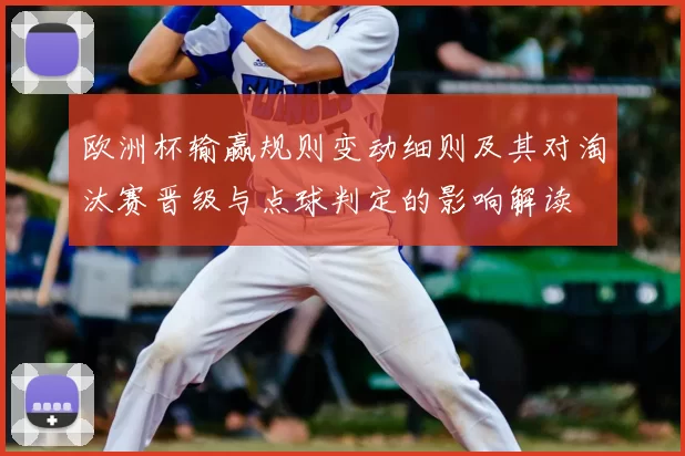 欧洲杯输赢规则变动细则及其对淘汰赛晋级与点球判定的影响解读
