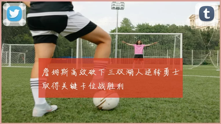 詹姆斯高效砍下三双湖人逆转勇士取得关键卡位战胜利