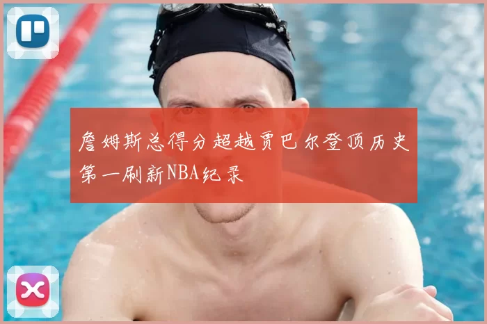 詹姆斯总得分超越贾巴尔登顶历史第一刷新NBA纪录
