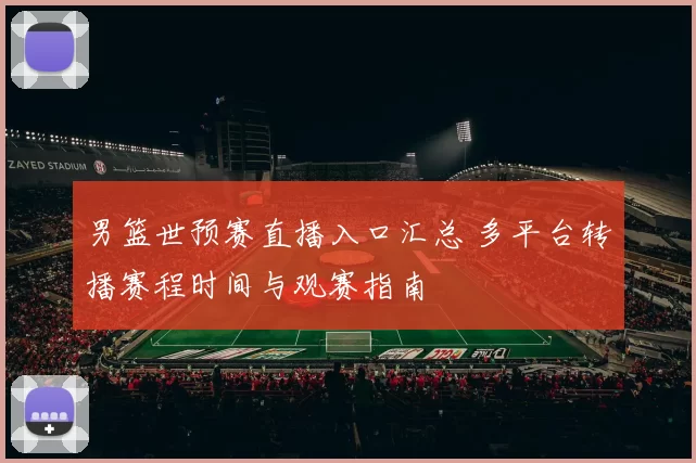 男篮世预赛直播入口汇总 多平台转播赛程时间与观赛指南