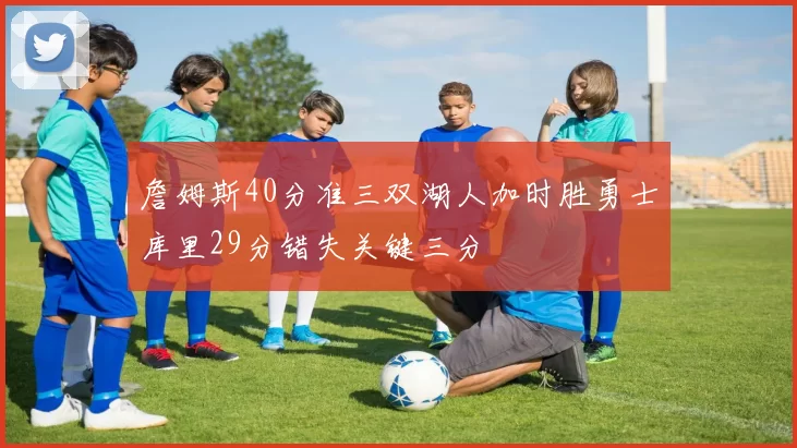 詹姆斯40分准三双湖人加时胜勇士库里29分错失关键三分