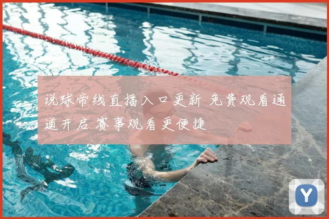 说球帝线直播入口更新 免费观看通道开启 赛事观看更便捷