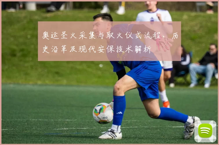 奥运圣火采集与取火仪式流程、历史沿革及现代安保技术解析