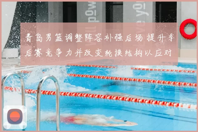 青岛男篮调整阵容补强后场 提升季后赛竞争力并改变轮换结构以应对伤停